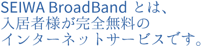 SEIWA BroadBandとは、入居者様が完全無料のインターネットサービスです。